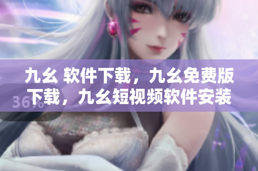 九幺 软件下载，九幺免费版下载，九幺短视频软件安装免费版，九幺破解下载键接，九幺软件下载安装----fQxcQ3dkVITQ