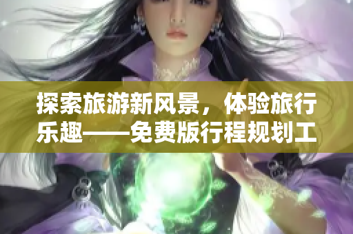 探索旅游新风景，体验旅行乐趣——免费版行程规划工具！