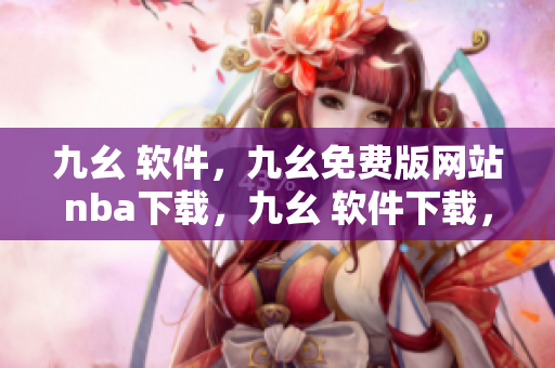 九幺 软件，九幺免费版网站nba下载，九幺 软件下载，九幺免费版下载，九幺短视频软件安装免费版----l85wx1WvkYDB