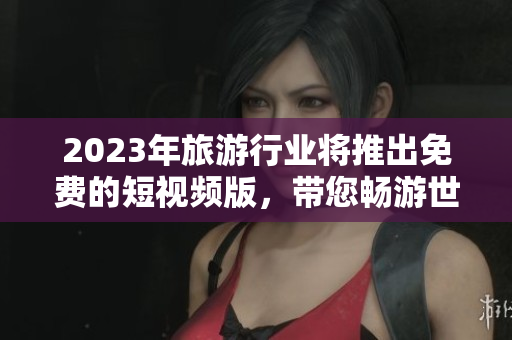 2023年旅游行业将推出免费的短视频版，带您畅游世界