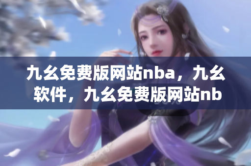 九幺免费版网站nba，九幺 软件，九幺免费版网站nba下载，九幺 软件下载，九幺免费版下载----xnyEsY6Jhr5E