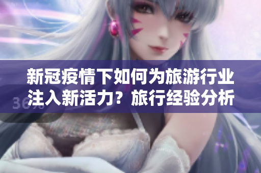 新冠疫情下如何为旅游行业注入新活力？旅行经验分析！