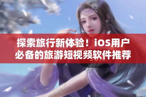 探索旅行新体验！iOS用户必备的旅游短视频软件推荐