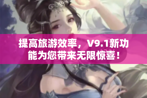 提高旅游效率，V9.1新功能为您带来无限惊喜！