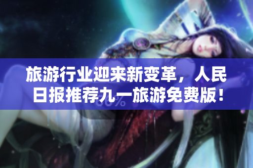 旅游行业迎来新变革，人民日报推荐九一旅游免费版！