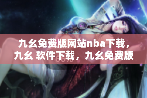 九幺免费版网站nba下载，九幺 软件下载，九幺免费版下载，九幺短视频软件安装免费版，九幺破解下载键接----uIwGVOUB886w