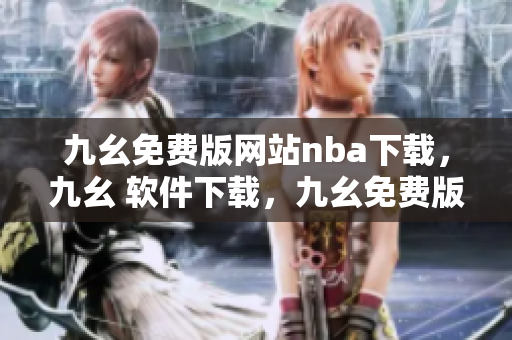 九幺免费版网站nba下载，九幺 软件下载，九幺免费版下载，九幺短视频软件安装免费版，九幺破解下载键接----aL4xvhxhAe3B