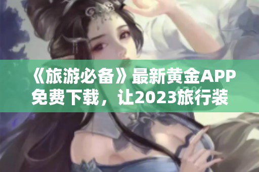 《旅游必备》最新黄金APP免费下载，让2023旅行装妆不花冤枉钱