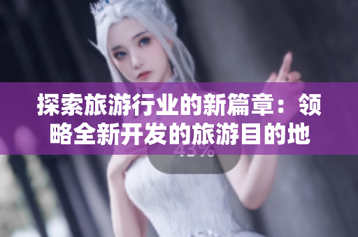 探索旅游行业的新篇章：领略全新开发的旅游目的地