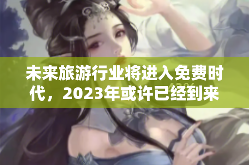 未来旅游行业将进入免费时代，2023年或许已经到来