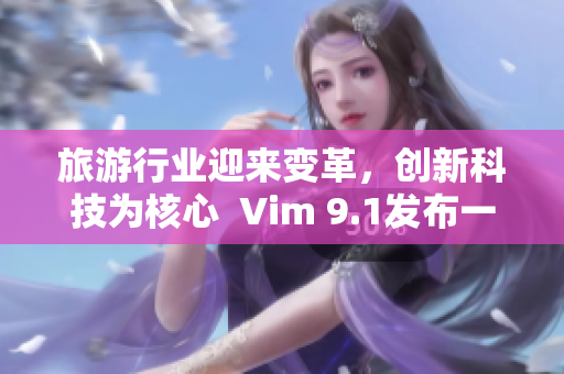 旅游行业迎来变革，创新科技为核心  Vim 9.1发布一年半投入应用