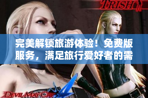 完美解锁旅游体验！免费版服务，满足旅行爱好者的需求