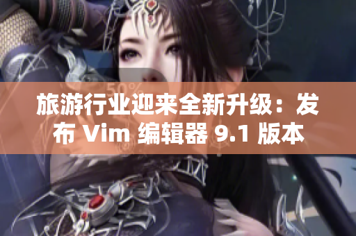 旅游行业迎来全新升级：发布 Vim 编辑器 9.1 版本