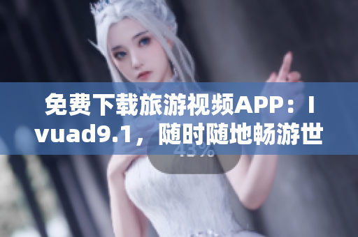 免费下载旅游视频APP：Ivuad9.1，随时随地畅游世界