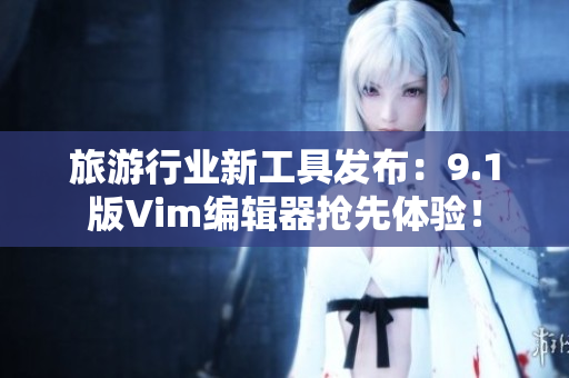旅游行业新工具发布：9.1版Vim编辑器抢先体验！