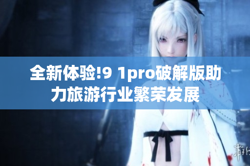 全新体验!9 1pro破解版助力旅游行业繁荣发展