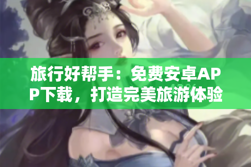 旅行好帮手：免费安卓APP下载，打造完美旅游体验！