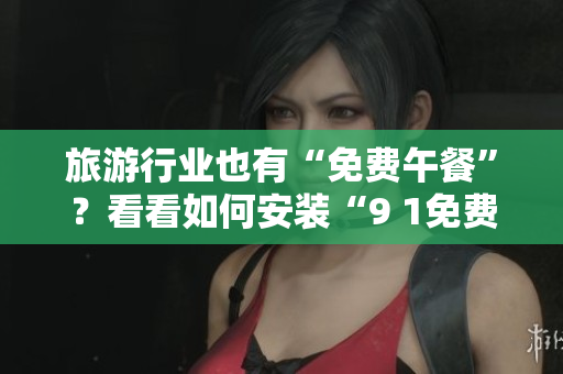旅游行业也有“免费午餐”？看看如何安装“9 1免费版”！