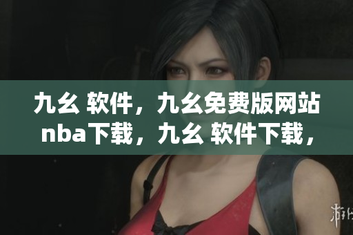 九幺 软件，九幺免费版网站nba下载，九幺 软件下载，九幺免费版下载，九幺短视频软件安装免费版----mJZkQvbgXvOB
