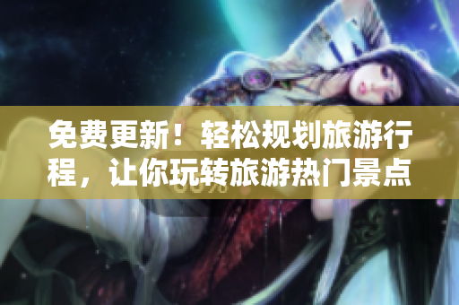 免费更新！轻松规划旅游行程，让你玩转旅游热门景点