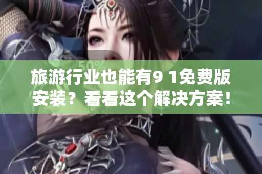 旅游行业也能有9 1免费版安装？看看这个解决方案！