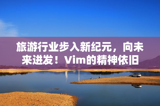 旅游行业步入新纪元，向未来进发！Vim的精神依旧