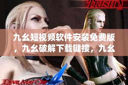 九幺短视频软件安装免费版，九幺破解下载键接，九幺软件下载安装，九幺下载，九幺免费版下载安装----1e8NQoc5gnu9