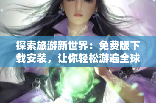 探索旅游新世界：免费版下载安装，让你轻松游遍全球