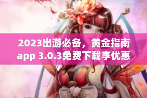 2023出游必备，黄金指南app 3.0.3免费下载享优惠