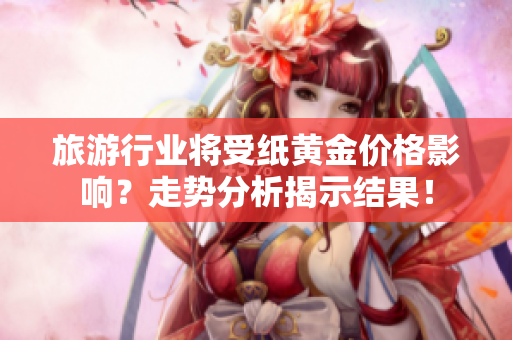 旅游行业将受纸黄金价格影响？走势分析揭示结果！