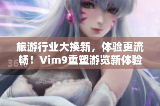 旅游行业大换新，体验更流畅！Vim9重塑游览新体验