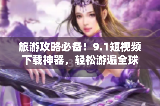 旅游攻略必备！9.1短视频下载神器，轻松游遍全球