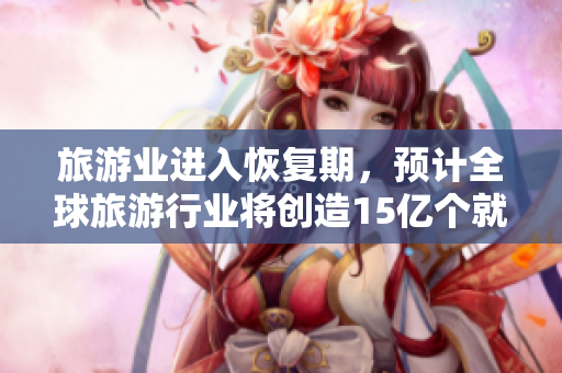 旅游业进入恢复期，预计全球旅游行业将创造15亿个就业机会