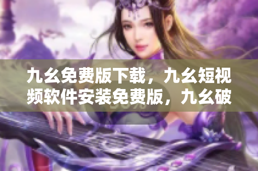 九幺免费版下载，九幺短视频软件安装免费版，九幺破解下载键接，九幺软件下载安装，九幺下载----5sDx8hY9teUk