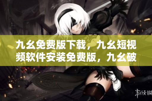 九幺免费版下载，九幺短视频软件安装免费版，九幺破解下载键接，九幺软件下载安装，九幺下载----wX4ITaTaaShN