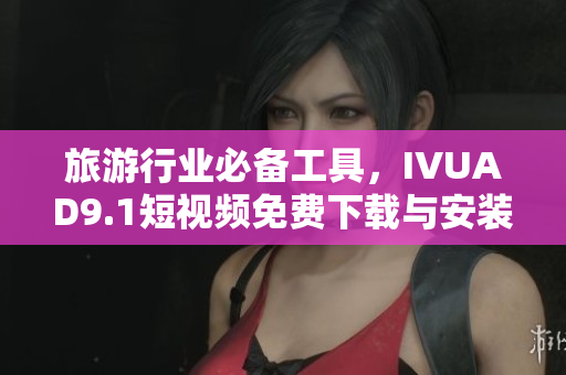 旅游行业必备工具，IVUAD9.1短视频免费下载与安装指南