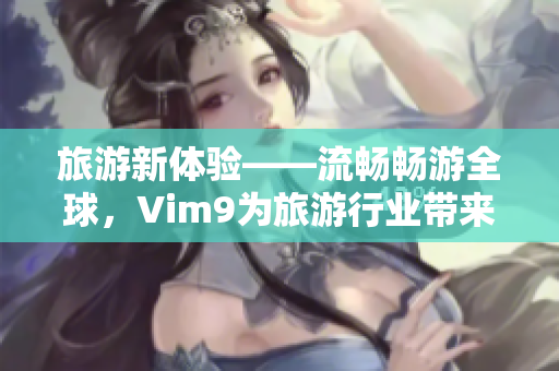 旅游新体验——流畅畅游全球，Vim9为旅游行业带来变革
