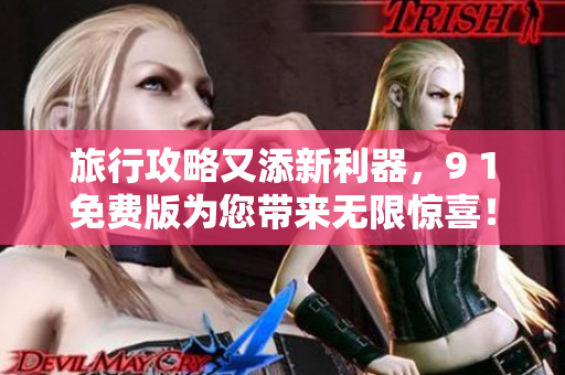 旅行攻略又添新利器，9 1免费版为您带来无限惊喜！
