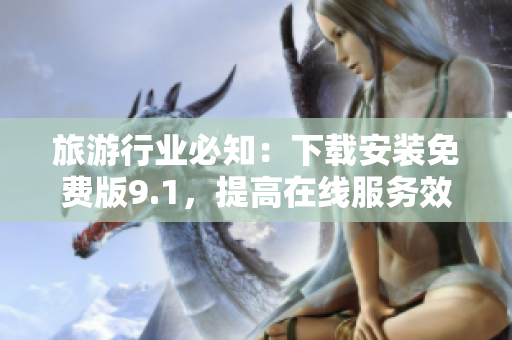 旅游行业必知：下载安装免费版9.1，提高在线服务效率！