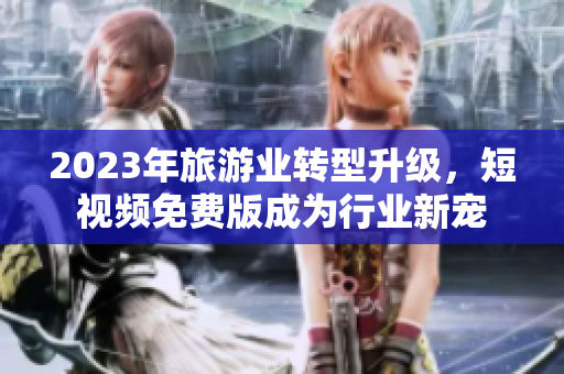 2023年旅游业转型升级，短视频免费版成为行业新宠