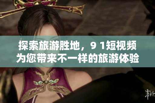 探索旅游胜地，9 1短视频为您带来不一样的旅游体验
