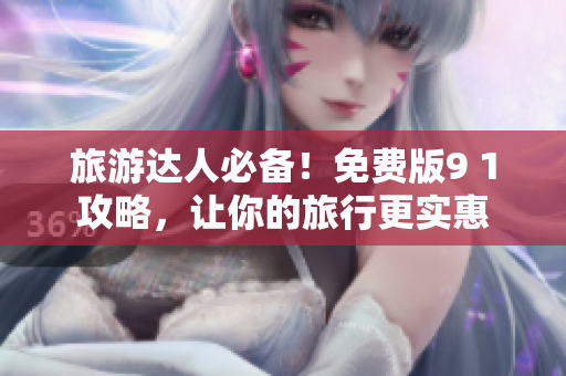 旅游达人必备！免费版9 1攻略，让你的旅行更实惠
