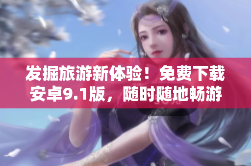 发掘旅游新体验！免费下载安卓9.1版，随时随地畅游旅游世界