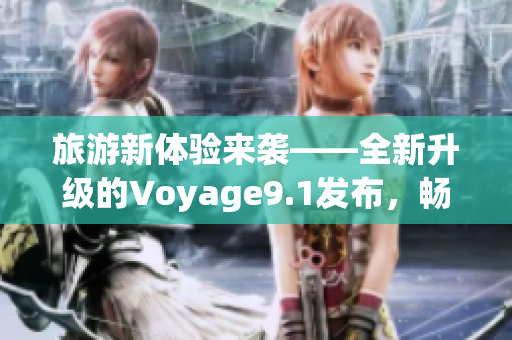 旅游新体验来袭——全新升级的Voyage9.1发布，畅游旅途从此更灵活