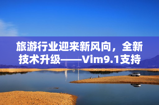 旅游行业迎来新风向，全新技术升级——Vim9.1支持流畅滚动