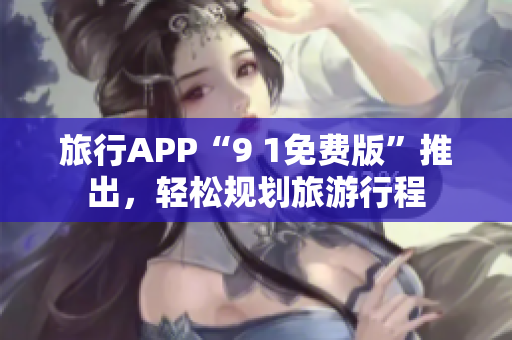 旅行APP“9 1免费版”推出，轻松规划旅游行程