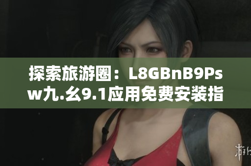 探索旅游圈：L8GBnB9Psw九.幺9.1应用免费安装指南