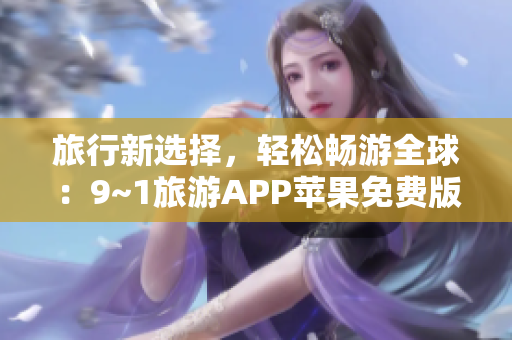 旅行新选择，轻松畅游全球：9~1旅游APP苹果免费版上线！