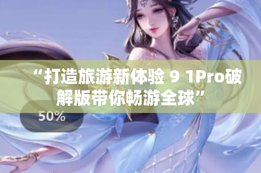 “打造旅游新体验 9 1Pro破解版带你畅游全球”