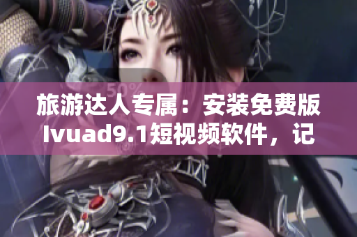 旅游达人专属：安装免费版Ivuad9.1短视频软件，记录旅途美景！